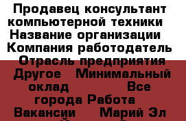 Продавец-консультант компьютерной техники › Название организации ­ Компания-работодатель › Отрасль предприятия ­ Другое › Минимальный оклад ­ 30 000 - Все города Работа » Вакансии   . Марий Эл респ.,Йошкар-Ола г.